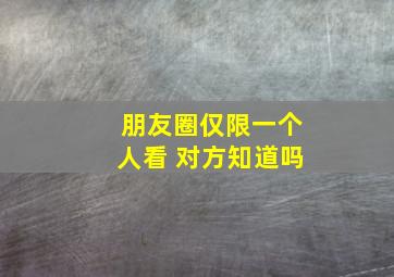 朋友圈仅限一个人看 对方知道吗